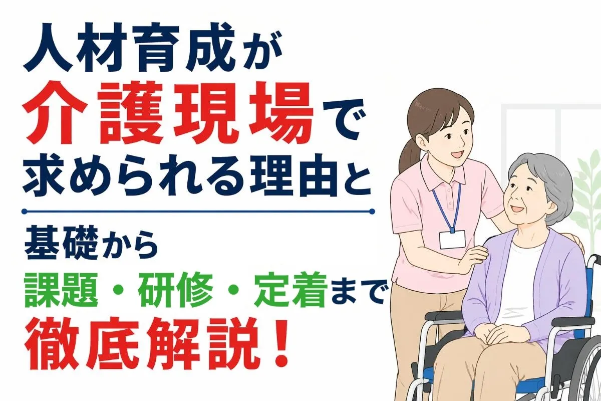人材育成が介護現場で求められる理由と基礎から課題・研修・定着まで徹底解説!