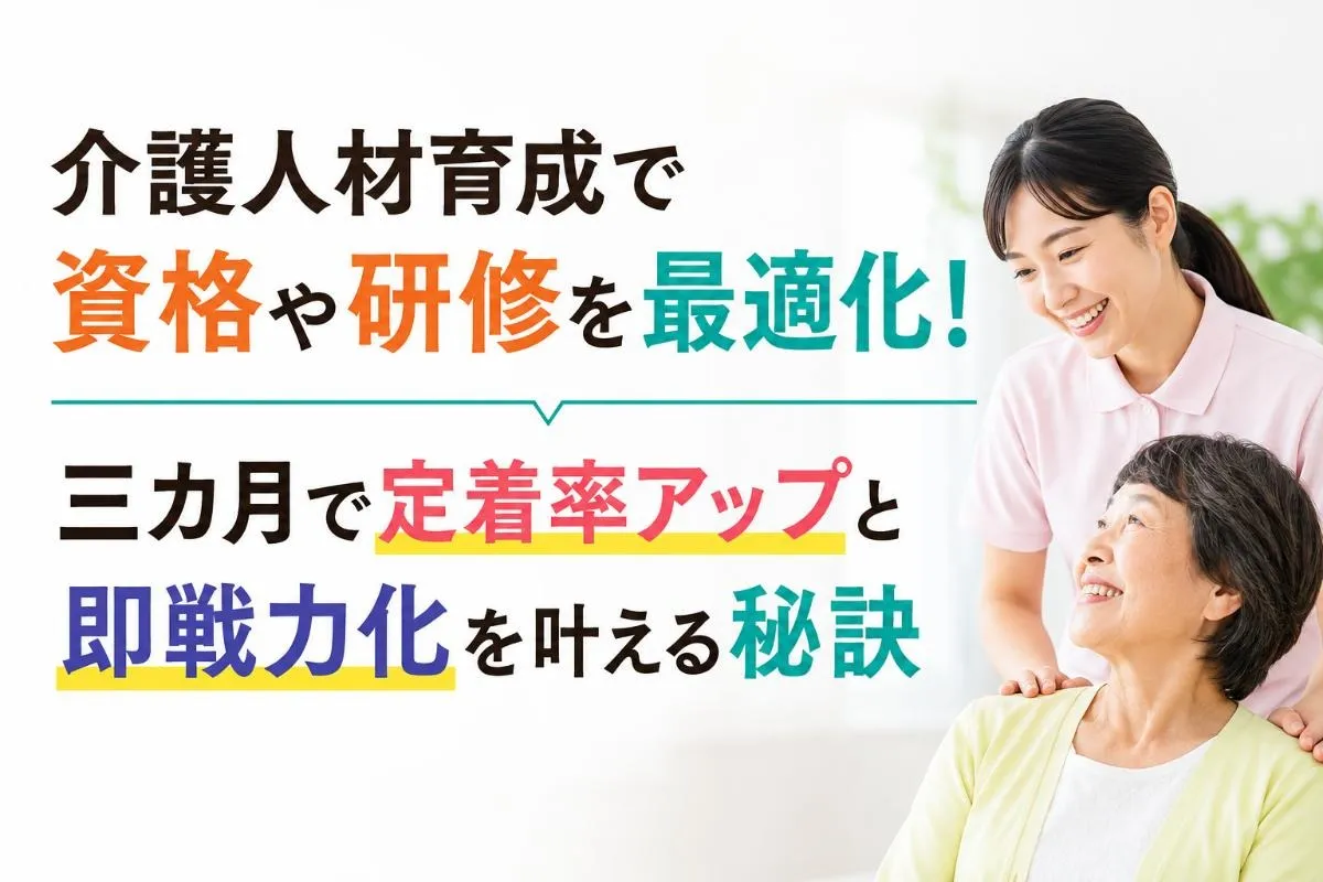 介護人材育成で資格や研修を最適化!三カ月で定着率アップと即戦力化を叶える秘訣